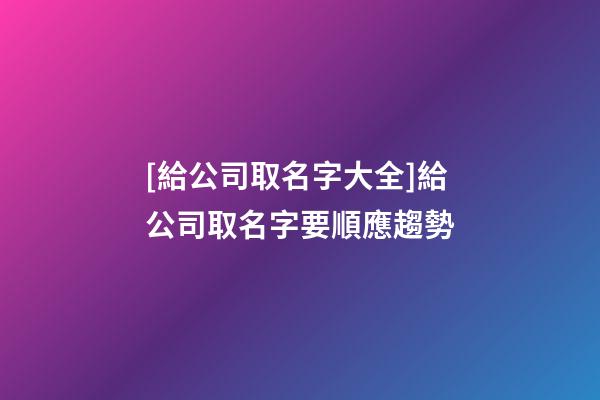 [給公司取名字大全]給公司取名字要順應趨勢-第1張-公司起名-玄機派